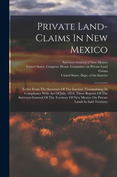 Private Land-Claims In New Mexico: Letter From The Secretary Of The Interior, Transmitting, In Compliance With Act Of July, 1854, Three Reports Of The ... New Mexico On Private Lands In Said Territory