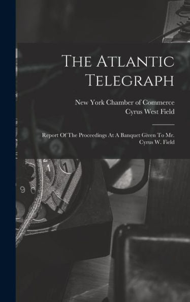 The Atlantic Telegraph: Report Of The Proceedings At A Banquet Given To Mr. Cyrus W. Field