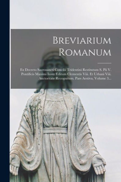 Breviarium Romanum: Ex Decreto Sacrosancti Concilii Tridentini Restitutum S. Pii V. Pontificis Maximi Iussu Editum Clementis Viii. Et Urbani Viii. ... Pars Aestiva, Volume 3... (Latin Edition)