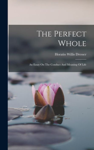 The Perfect Whole: An Essay On The Conduct And Meaning Of Life