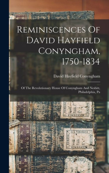Reminiscences Of David Hayfield Conyngham, 1750-1834: Of The Revolutionary House Of Conyngham And Nesbitt, Philadelphia, Pa