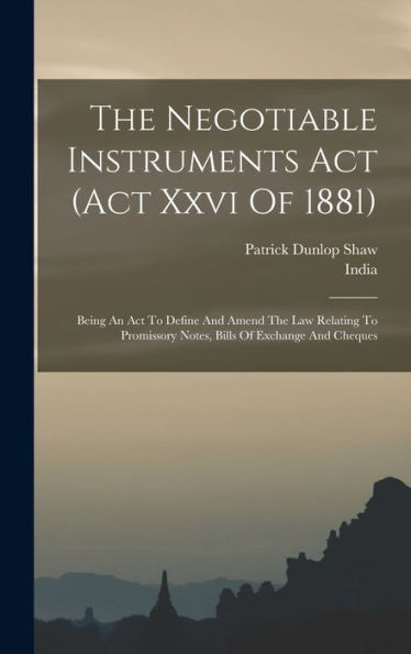 The Negotiable Instruments Act (Act Xxvi Of 1881): Being An Act To Define And Amend The Law Relating To Promissory Notes, Bills Of Exchange And Cheques