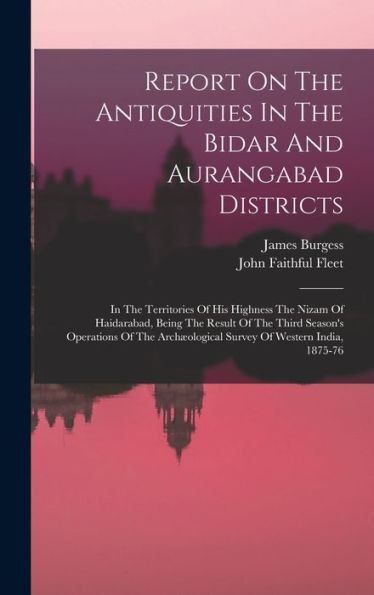 Report On The Antiquities In The Bidar And Aurangabad Districts: In The Territories Of His Highness The Nizam Of Haidarabad, Being The Result Of The ... Survey Of Western India, 1875-76