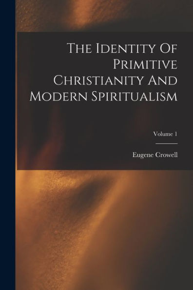 The Identity Of Primitive Christianity And Modern Spiritualism; Volume 1