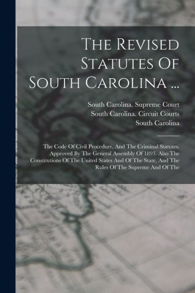 The Revised Statutes Of South Carolina ...: The Code Of Civil Procedure, And The Criminal Statutes. Approved By The General Assembly Of 1893. Also The ... And The Rules Of The Supreme And Of The