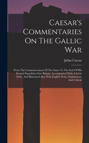 Caesar's Commentaries On The Gallic War: From The Commencement Of The Same To The End Of His Second Expedition Into Britain: Accompanied With A Latin ... With English Notes, Explanatory And Critical