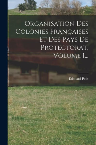 Organisation Des Colonies Fran?Ises Et Des Pays De Protectorat, Volume 1... (French Edition)