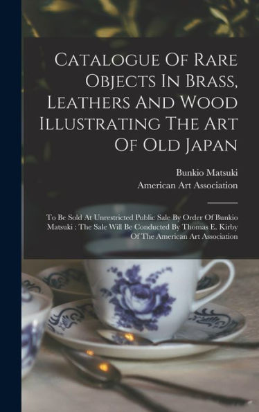 Catalogue Of Rare Objects In Brass, Leathers And Wood Illustrating The Art Of Old Japan: To Be Sold At Unrestricted Public Sale By Order Of Bunkio ... E. Kirby Of The American Art Association