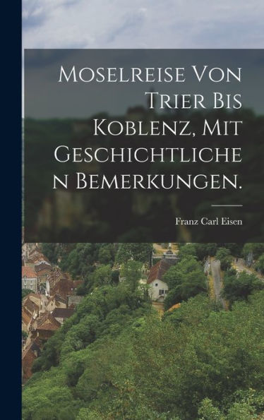 Moselreise Von Trier Bis Koblenz, Mit Geschichtlichen Bemerkungen. (German Edition)