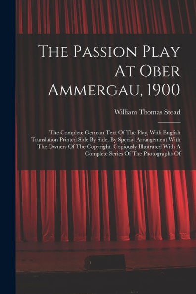The Passion Play At Ober Ammergau, 1900: The Complete German Text Of The Play, With English Translation Printed Side By Side, By Special Arrangement ... With A Complete Series Of The Photographs Of