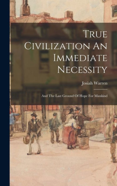 True Civilization An Immediate Necessity: And The Last Ground Of Hope For Mankind