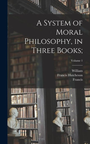 A System Of Moral Philosophy, In Three Books;; Volume 1
