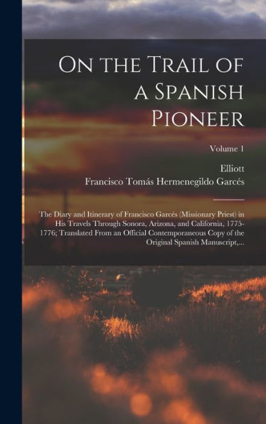 On The Trail Of A Spanish Pioneer; The Diary And Itinerary Of Francisco Garces (Missionary Priest) In His Travels Through Sonora, Arizona, And ... Copy Of The Original Spanish Manuscript, ...;
