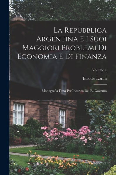 La Repubblica Argentina E I Suoi Maggiori Problemi Di Economia E Di Finanza: Monografia Fatta Per Incarico Del R. Governo; Volume 1 (Italian Edition)