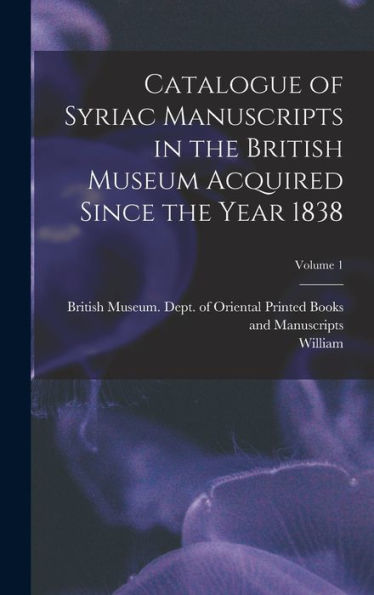 Catalogue Of Syriac Manuscripts In The British Museum Acquired Since The Year 1838; Volume 1