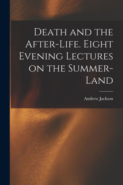 Death And The After-Life. Eight Evening Lectures On The Summer-Land