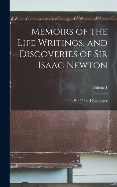 Memoirs Of The Life Writings, And Discoveries Of Sir Isaac Newton; Volume 1