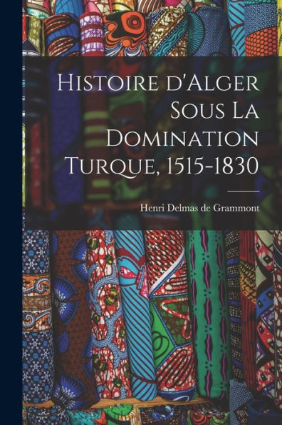 Histoire D'Alger Sous La Domination Turque, 1515-1830 (French Edition)