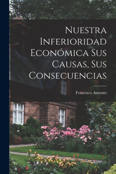 Nuestra Inferioridad Económica Sus Causas, Sus Consecuencias (Spanish Edition)