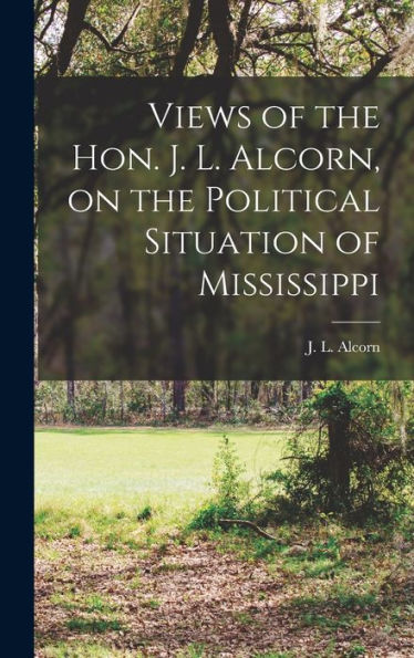 Views Of The Hon. J. L. Alcorn, On The Political Situation Of Mississippi