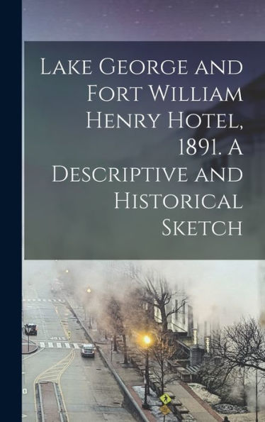 Lake George And Fort William Henry Hotel, 1891. A Descriptive And Historical Sketch
