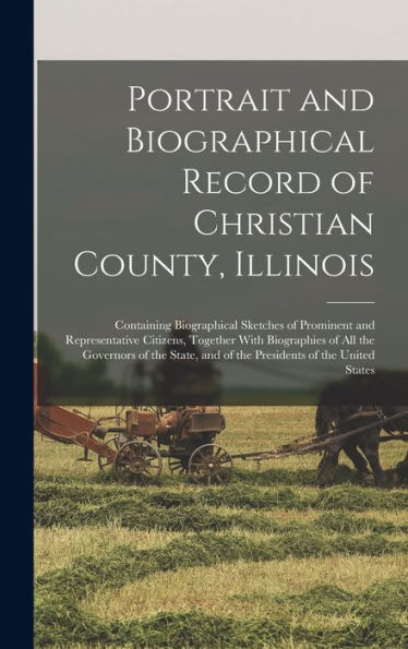 Portrait And Biographical Record Of Christian County, Illinois: Containing Biographical Sketches Of Prominent And Representative Citizens, Together ... And Of The Presidents Of The United States