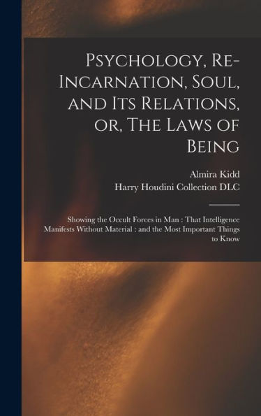 Psychology, Re-Incarnation, Soul, And Its Relations, Or, The Laws Of Being: Showing The Occult Forces In Man: That Intelligence Manifests Without Material: And The Most Important Things To Know
