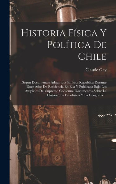 Historia Física Y Pol?Ica De Chile: Segun Documentos Adquiridos En Esta Republica Durante Doce Años De Residencia En Ella Y Publicada Bajo Los ... Y La Geografia ... (Spanish Edition)