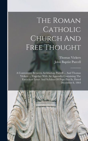 The Roman Catholic Church And Free Thought: A Controversy Between Archbishop Purcell ... And Thomas Vickers ... Together With An Appendix Containing ... Of Pope Pius Ix, Dated December 8, 1864