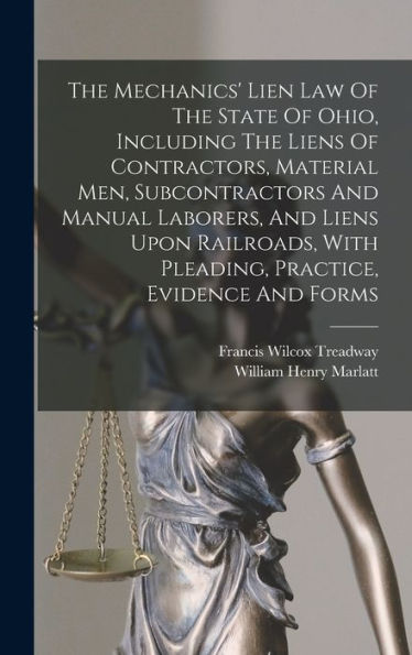 The Mechanics' Lien Law Of The State Of Ohio, Including The Liens Of Contractors, Material Men, Subcontractors And Manual Laborers, And Liens Upon ... With Pleading, Practice, Evidence And Forms