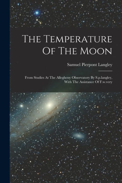 The Temperature Of The Moon: From Studies At The Allegheny Observatory By S.P.Langley, With The Assistance Of F.W.Very