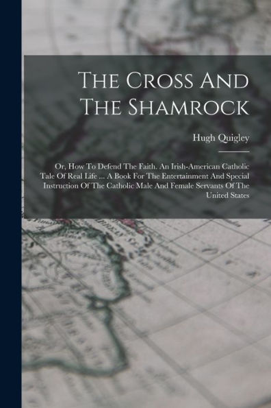 The Cross And The Shamrock: Or, How To Defend The Faith. An Irish-American Catholic Tale Of Real Life ... A Book For The Entertainment And Special ... Male And Female Servants Of The United States