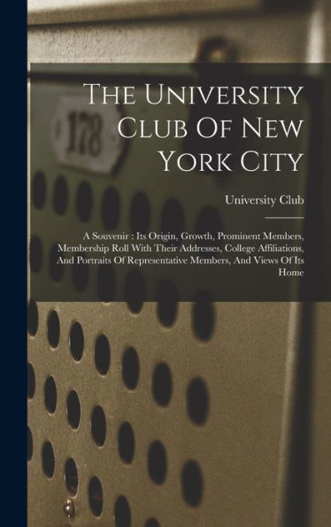 The University Club Of New York City: A Souvenir: Its Origin, Growth, Prominent Members, Membership Roll With Their Addresses, College Affiliations, ... Representative Members, And Views Of Its Home
