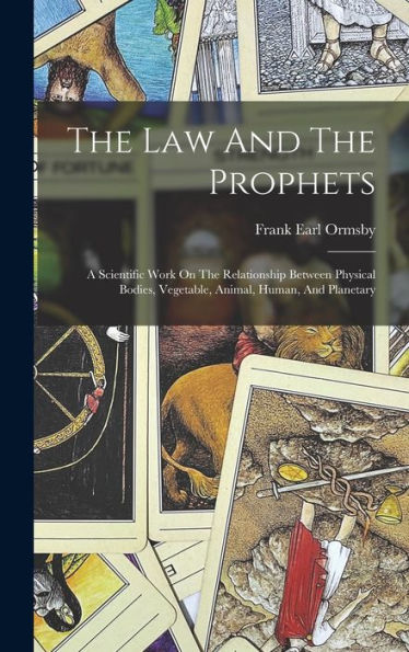 The Law And The Prophets: A Scientific Work On The Relationship Between Physical Bodies, Vegetable, Animal, Human, And Planetary