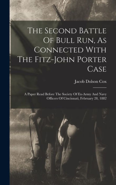 The Second Battle Of Bull Run, As Connected With The Fitz-John Porter Case: A Paper Read Before The Society Of Ex-Army And Navy Officers Of Cincinnati, February 28, 1882