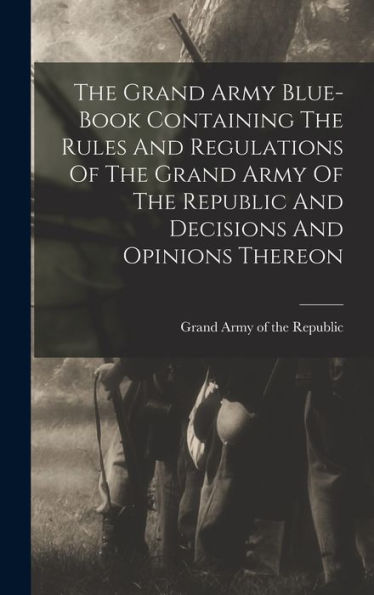 The Grand Army Blue-Book Containing The Rules And Regulations Of The Grand Army Of The Republic And Decisions And Opinions Thereon