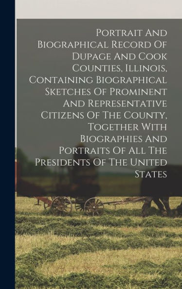 Portrait And Biographical Record Of Dupage And Cook Counties, Illinois, Containing Biographical Sketches Of Prominent And Representative Citizens Of ... Of All The Presidents Of The United States