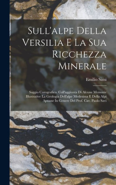 Sull'Alpe Della Versilia E La Sua Ricchezza Minerale: Saggio Corografico. Coll'Aggiunta Di Alcune Memorie Illustrative La Geologia Dell'Alpe Medesima ... Del Prof. Cav. Paolo Savi (Italian Edition)