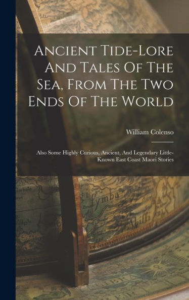 Ancient Tide-Lore And Tales Of The Sea, From The Two Ends Of The World: Also Some Highly Curious, Ancient, And Legendary Little-Known East Coast Maori Stories