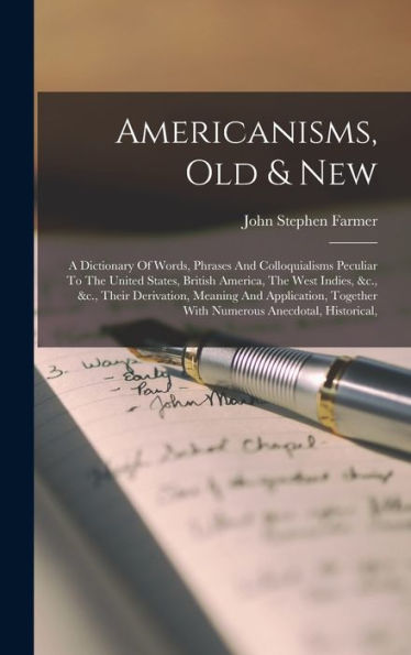 Americanisms, Old & New: A Dictionary Of Words, Phrases And Colloquialisms Peculiar To The United States, British America, The West Indies, &C., &C., ... Together With Numerous Anecdotal, Historical,