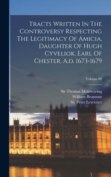 Tracts Written In The Controversy Respecting The Legitimacy Of Amicia, Daughter Of Hugh Cyveliok, Earl Of Chester, A.D. 1673-1679; Volume 80