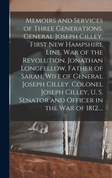 Memoirs And Services Of Three Generations. General Joseph Cilley, First New Hampshire Line. War Of The Revolution. Jonathan Longfellow, Father Of ... S. Senator And Officer In The War Of 1812....