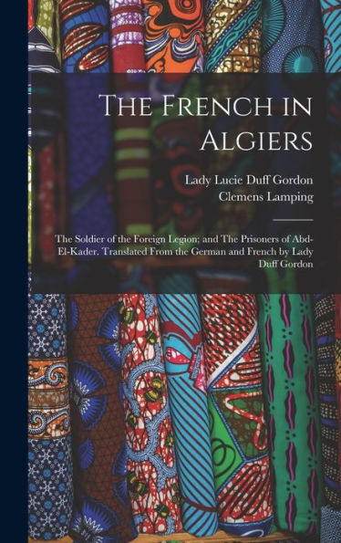 The French In Algiers: The Soldier Of The Foreign Legion; And The Prisoners Of Abd-El-Kader. Translated From The German And French By Lady Duff Gordon