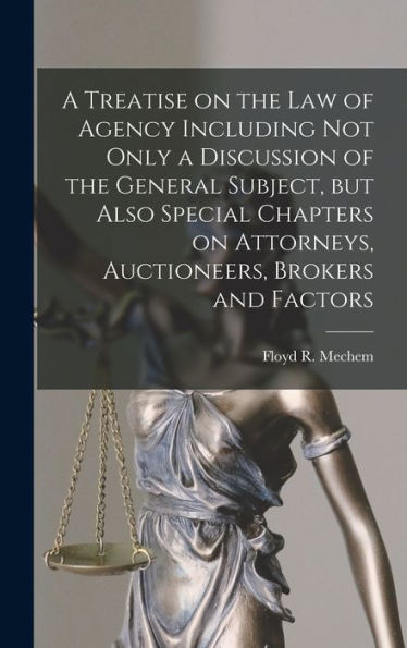 A Treatise On The Law Of Agency Including Not Only A Discussion Of The General Subject, But Also Special Chapters On Attorneys, Auctioneers, Brokers And Factors