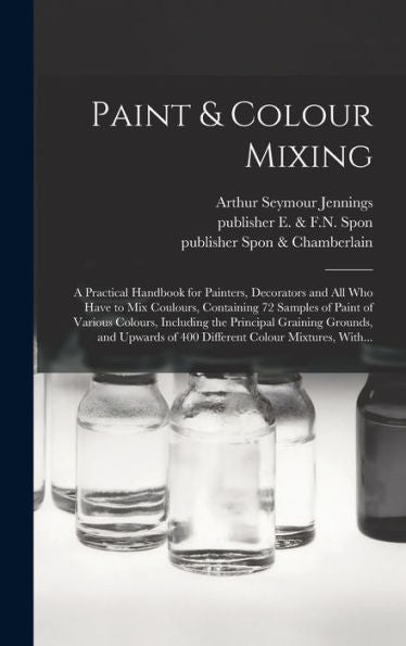 Paint & Colour Mixing: A Practical Handbook For Painters, Decorators And All Who Have To Mix Coulours, Containing 72 Samples Of Paint Of Various ... Of 400 Different Colour Mixtures, With...