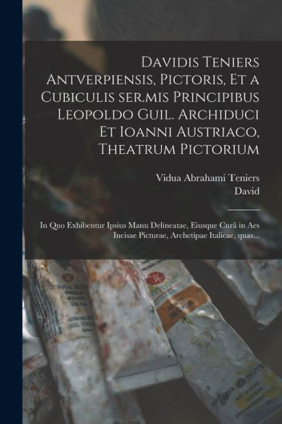 Davidis Teniers Antverpiensis, Pictoris, Et A Cubiculis Ser.Mis Principibus Leopoldo Guil. Archiduci Et Ioanni Austriaco, Theatrum Pictorium: In Quo ... Archetipae Italicae, Quas... (Latin Edition)