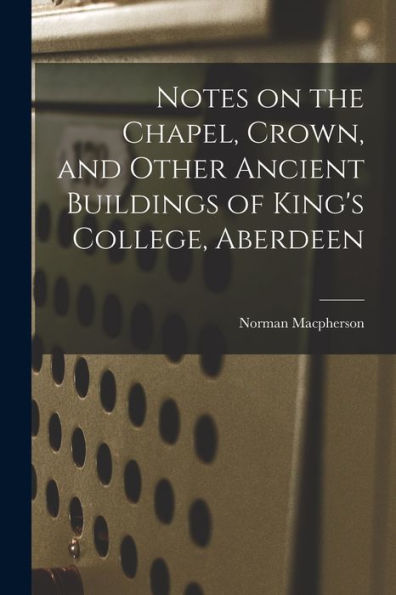 Notes On The Chapel, Crown, And Other Ancient Buildings Of King's College, Aberdeen