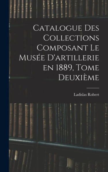 Catalogue Des Collections Composant Le Mus? D'Artillerie En 1889, Tome Deuxième