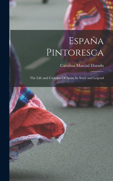 España Pintoresca: The Life And Customs Of Spain In Story And Legend