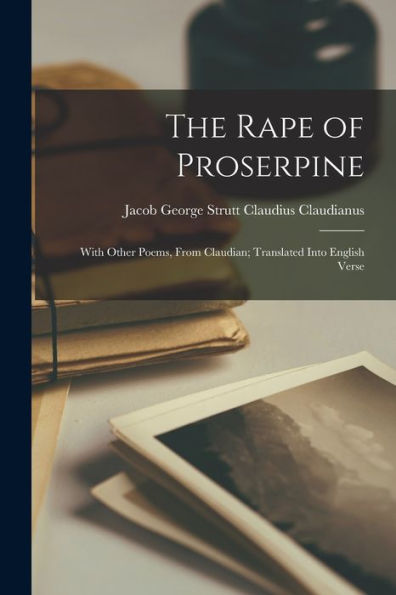 The Rape Of Proserpine: With Other Poems, From Claudian; Translated Into English Verse